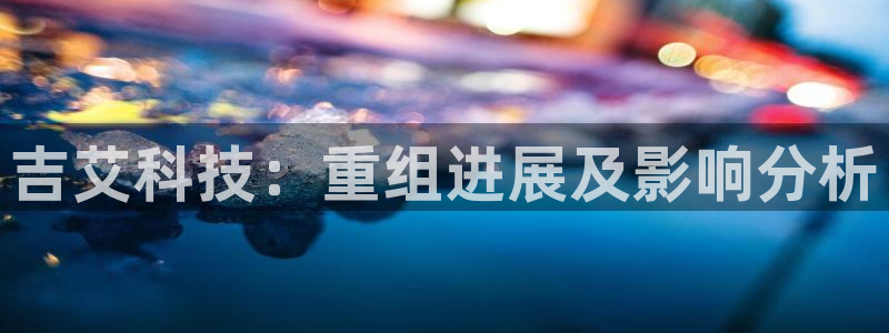 吉艾科技：重组进展及影响分析