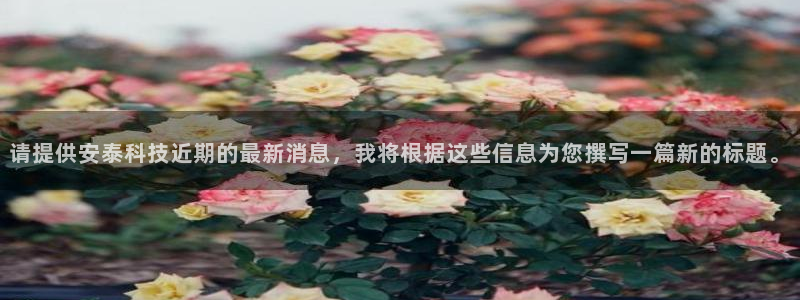 请提供安泰科技近期的最新消息，我将根据这些信息为您撰写一篇新的标题。